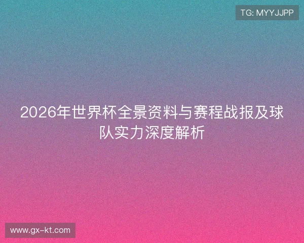 2026年世界杯全景资料与赛程战报及球队实力深度解析